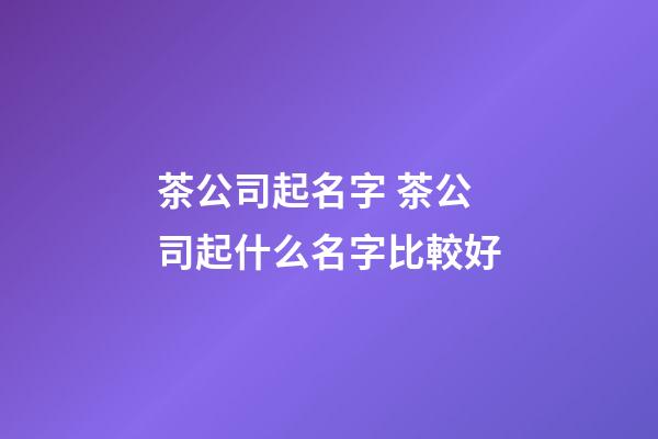 茶公司起名字 茶公司起什么名字比較好-第1張-公司起名-玄機(jī)派
